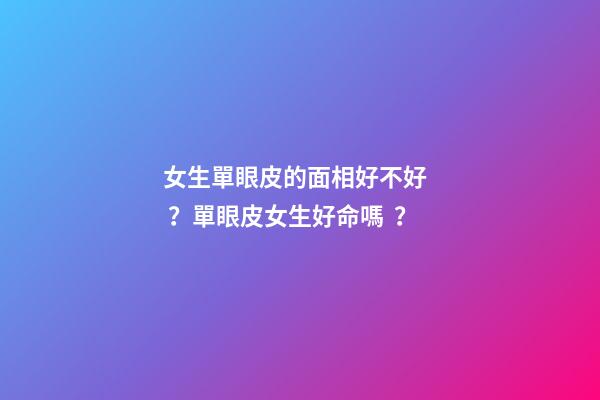 女生單眼皮的面相好不好？單眼皮女生好命嗎？